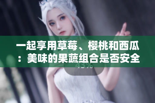 一起享用草莓、櫻桃和西瓜：美味的果蔬組合是否安全？