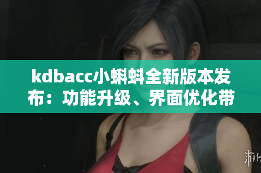 kdbacc小蝌蚪全新版本發(fā)布：功能升級、界面優(yōu)化帶來全新體驗