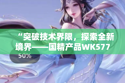 “突破技術(shù)界限，探索全新境界——國精產(chǎn)品WK5777帶來革命性創(chuàng)新！”