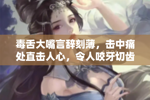 毒舌大嘴言辭刻薄，擊中痛處直擊人心，令人咬牙切齒的惡毒語錄