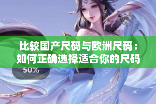 比較國產(chǎn)尺碼與歐洲尺碼：如何正確選擇適合你的尺碼？