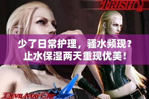 少了日常護(hù)理，騷水頻現(xiàn)？止水保濕兩天重現(xiàn)優(yōu)美！