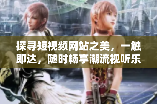 探尋短視頻網(wǎng)站之美，一觸即達，隨時暢享潮流視聽樂趣