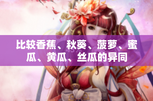比較香蕉、秋葵、菠蘿、蜜瓜、黃瓜、絲瓜的異同