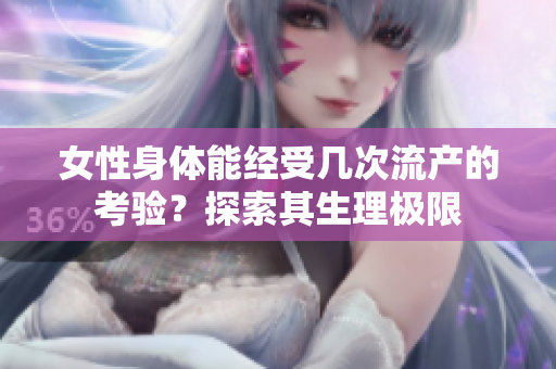 女性身體能經(jīng)受幾次流產(chǎn)的考驗(yàn)？探索其生理極限