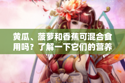 黃瓜、菠蘿和香蕉可混合食用嗎？了解一下它們的營養(yǎng)價值和潛在好處