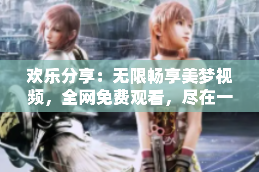 歡樂分享：無限暢享美夢視頻，全網(wǎng)免費(fèi)觀看，盡在一站式平臺