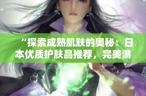 “探索成熟肌膚的奧秘：日本優(yōu)質(zhì)護(hù)膚品推薦，完美滿(mǎn)足18歲以上需求！”