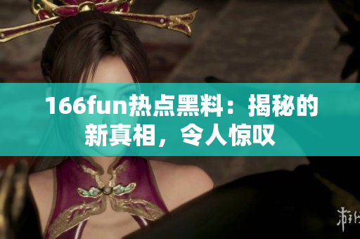 166fun熱點黑料：揭秘的新真相，令人驚嘆