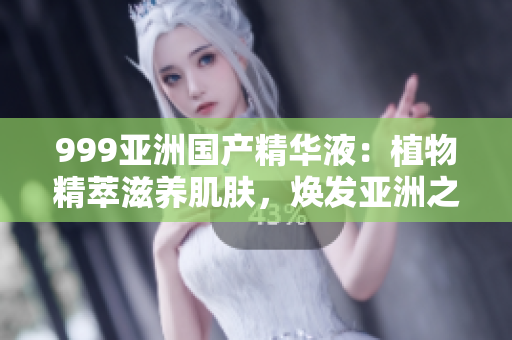 999亞洲國(guó)產(chǎn)精華液：植物精萃滋養(yǎng)肌膚，煥發(fā)亞洲之美