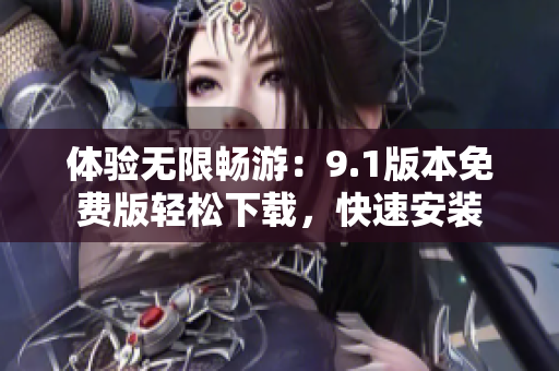 體驗(yàn)無(wú)限暢游：9.1版本免費(fèi)版輕松下載，快速安裝
