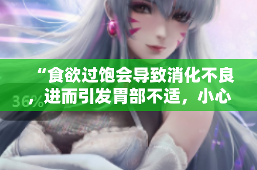 “食欲過(guò)飽會(huì)導(dǎo)致消化不良，進(jìn)而引發(fā)胃部不適，小心注意身體信號(hào)！”