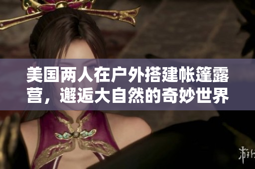 美國兩人在戶外搭建帳篷露營，邂逅大自然的奇妙世界