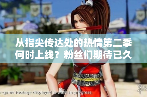 從指尖傳達(dá)處的熱情第二季何時(shí)上線？粉絲們期待已久的精彩續(xù)集何時(shí)與觀眾見(jiàn)面？