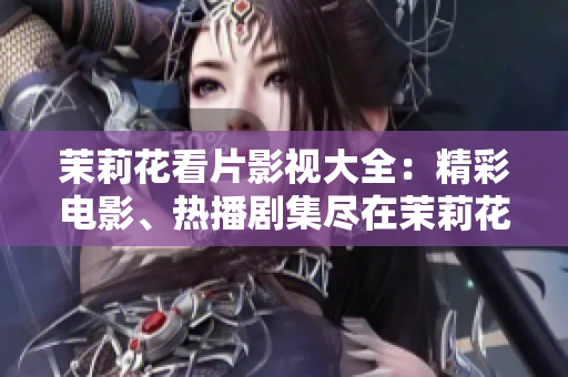 茉莉花看片影視大全：精彩電影、熱播劇集盡在茉莉花平臺