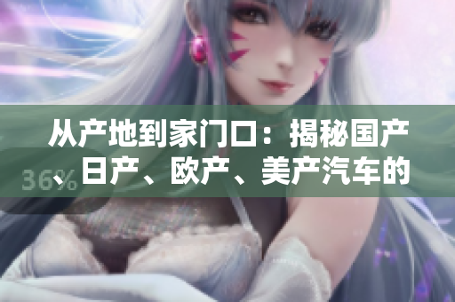 從產(chǎn)地到家門口：揭秘國產(chǎn)、日產(chǎn)、歐產(chǎn)、美產(chǎn)汽車的異同