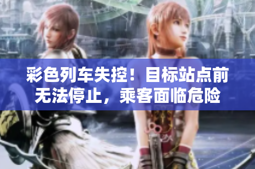 彩色列車失控！目標(biāo)站點前無法停止，乘客面臨危險