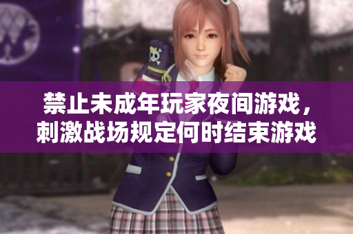 禁止未成年玩家夜間游戲，刺激戰(zhàn)場規(guī)定何時結(jié)束游戲時段