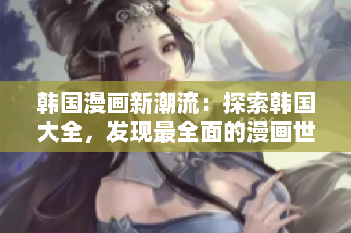 韓國(guó)漫畫新潮流：探索韓國(guó)大全，發(fā)現(xiàn)最全面的漫畫世界