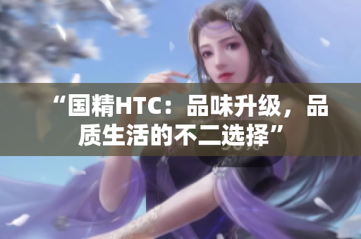 “國精HTC：品味升級，品質(zhì)生活的不二選擇”