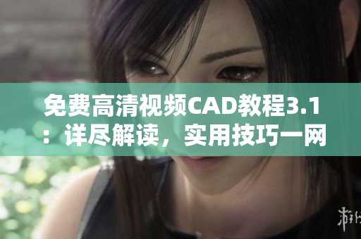免費(fèi)高清視頻CAD教程3.1：詳盡解讀，實(shí)用技巧一網(wǎng)打盡