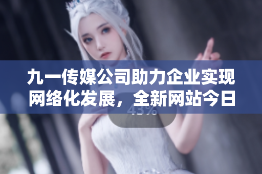 九一傳媒公司助力企業(yè)實(shí)現(xiàn)網(wǎng)絡(luò)化發(fā)展，全新網(wǎng)站今日發(fā)布！