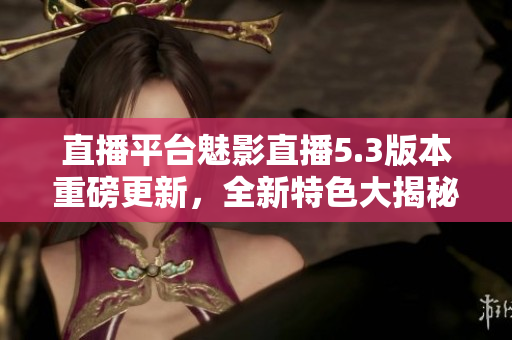 直播平臺(tái)魅影直播5.3版本重磅更新，全新特色大揭秘