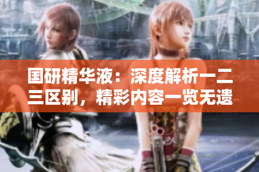 國(guó)研精華液：深度解析一二三區(qū)別，精彩內(nèi)容一覽無(wú)遺