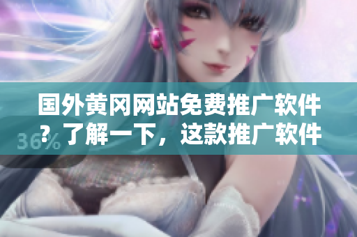 國外黃岡網(wǎng)站免費(fèi)推廣軟件？了解一下，這款推廣軟件免費(fèi)嗎？