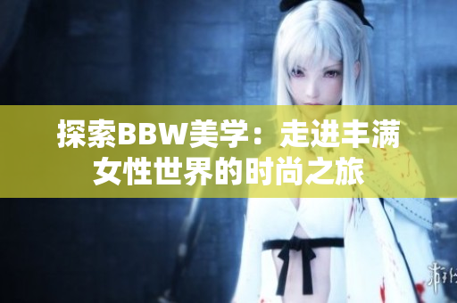 探索BBW美學：走進豐滿女性世界的時尚之旅