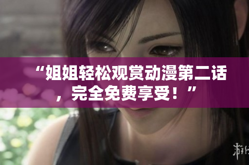 “姐姐輕松觀賞動漫第二話，完全免費享受！”
