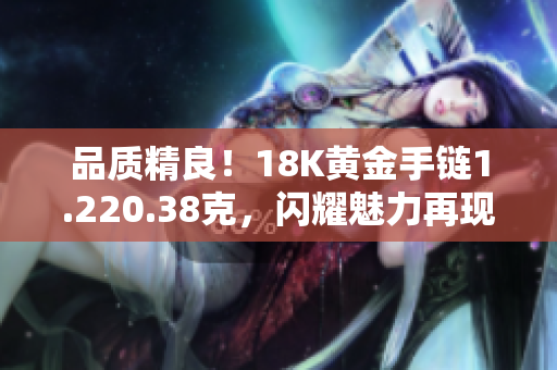 品質(zhì)精良！18K黃金手鏈1.220.38克，閃耀魅力再現(xiàn)