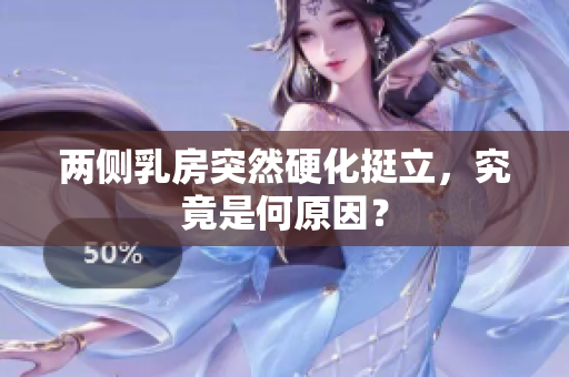 兩側乳房突然硬化挺立，究竟是何原因？