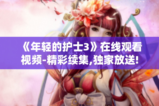 《年輕的護(hù)士3》在線觀看視頻-精彩續(xù)集,獨家放送!