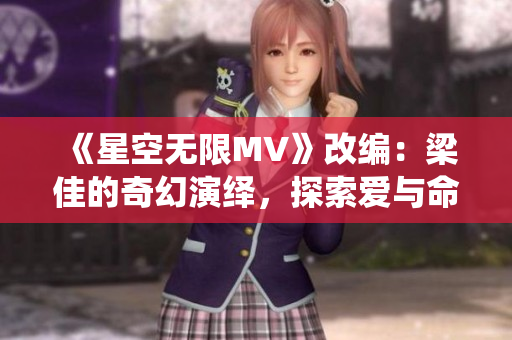 《星空無限MV》改編：梁佳的奇幻演繹，探索愛與命運的交織