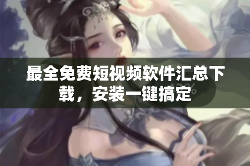 最全免費短視頻軟件匯總下載，安裝一鍵搞定