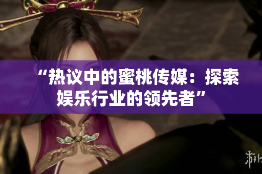 “熱議中的蜜桃傳媒：探索娛樂行業(yè)的領先者”