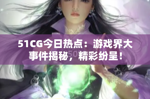 51CG今日熱點(diǎn)：游戲界大事件揭秘，精彩紛呈！