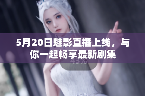 5月20日魅影直播上線，與你一起暢享最新劇集