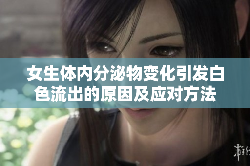 女生體內(nèi)分泌物變化引發(fā)白色流出的原因及應(yīng)對(duì)方法