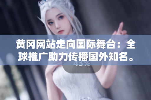黃岡網站走向國際舞臺：全球推廣助力傳播國外知名。
