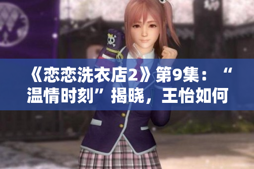 《戀戀洗衣店2》第9集：“溫情時刻”揭曉，王怡如何應(yīng)對？