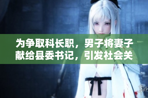 為爭(zhēng)取科長職，男子將妻子獻(xiàn)給縣委書記，引發(fā)社會(huì)關(guān)注