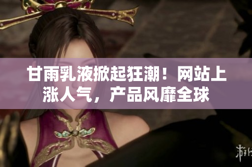 甘雨乳液掀起狂潮！網(wǎng)站上漲人氣，產(chǎn)品風(fēng)靡全球