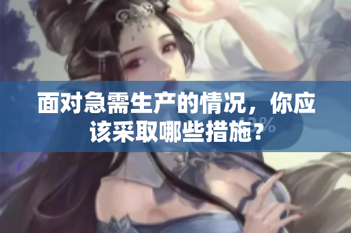 面對(duì)急需生產(chǎn)的情況，你應(yīng)該采取哪些措施？