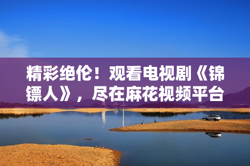 精彩絕倫！觀看電視劇《錦鏢人》，盡在麻花視頻平臺！