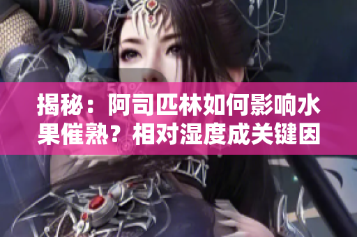 揭秘：阿司匹林如何影響水果催熟？相對濕度成關鍵因素！