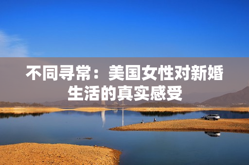 不同尋常：美國(guó)女性對(duì)新婚生活的真實(shí)感受