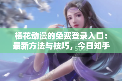 櫻花動(dòng)漫的免費(fèi)登錄入口：最新方法與技巧，今日知乎獨(dú)家揭示