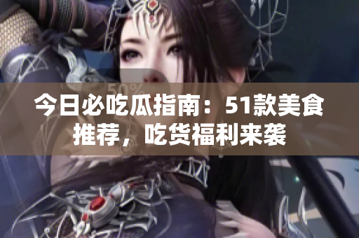 今日必吃瓜指南：51款美食推薦，吃貨福利來(lái)襲